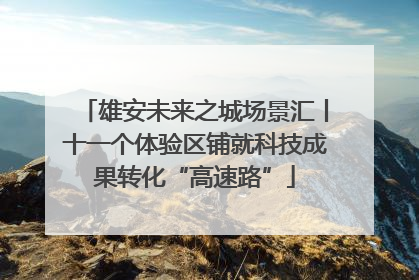 雄安未来之城场景汇丨十一个体验区铺就科技成果转化“高速路”