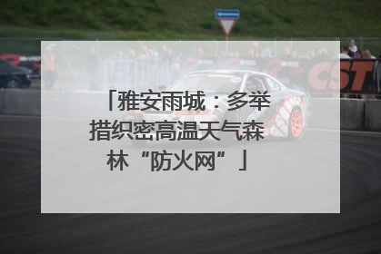 雅安雨城：多举措织密高温天气森林“防火网”
