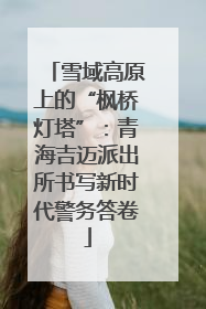 雪域高原上的“枫桥灯塔”：青海吉迈派出所书写新时代警务答卷