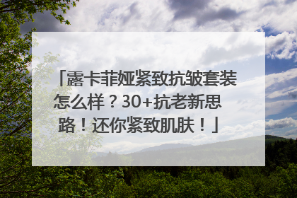 露卡菲娅紧致抗皱套装怎么样？30+抗老新思路！还你紧致肌肤！