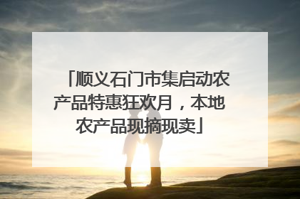 顺义石门市集启动农产品特惠狂欢月，本地农产品现摘现卖