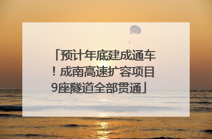 预计年底建成通车！成南高速扩容项目9座隧道全部贯通