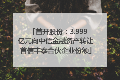 首开股份：3.999亿元向中信金融资产转让首信丰泰合伙企业份额