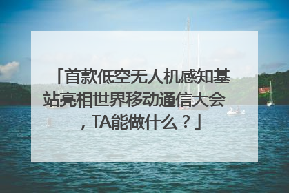 首款低空无人机感知基站亮相世界移动通信大会，TA能做什么？