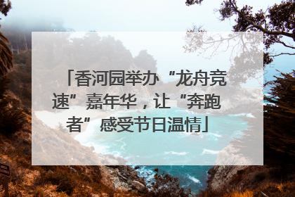 香河园举办“龙舟竞速”嘉年华，让“奔跑者”感受节日温情