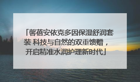 馨蓓安依克多因保湿舒润套装 科技与自然的双重馈赠，开启精准水润护理新时代