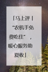 马上评丨“农机手免费吃住”，暖心服务助夏收