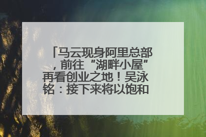 马云现身阿里总部，前往“湖畔小屋”再看创业之地！吴泳铭：接下来将以饱和式投入的打法，聚焦于几大核心战役