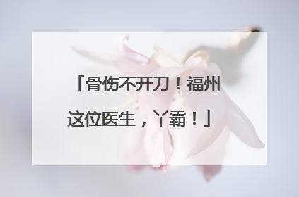 骨伤不开刀！福州这位医生，丫霸！