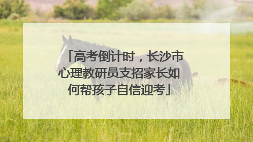 高考倒计时，长沙市心理教研员支招家长如何帮孩子自信迎考