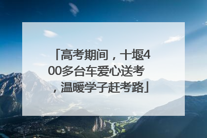 高考期间，十堰400多台车爱心送考，温暖学子赶考路