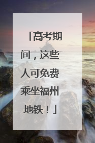 高考期间，这些人可免费乘坐福州地铁！