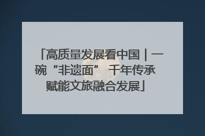 高质量发展看中国｜一碗“非遗面” 千年传承赋能文旅融合发展