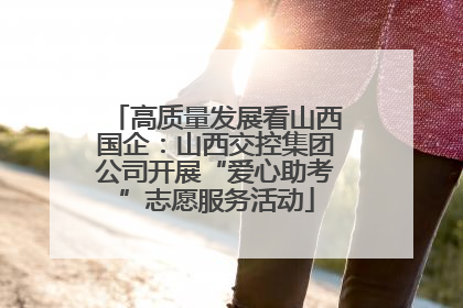 高质量发展看山西国企：山西交控集团公司开展“爱心助考”志愿服务活动