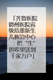 齐鲁医院德州医院省级危重新生儿救治中心：把“生”的希望送到千家万户