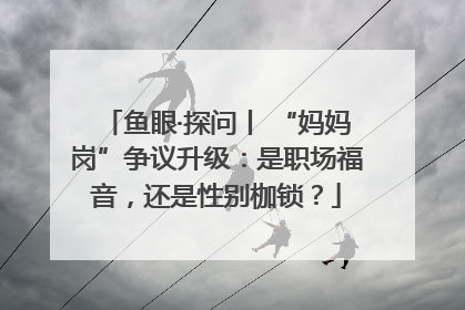 鱼眼·探问丨 “妈妈岗”争议升级：是职场福音，还是性别枷锁？