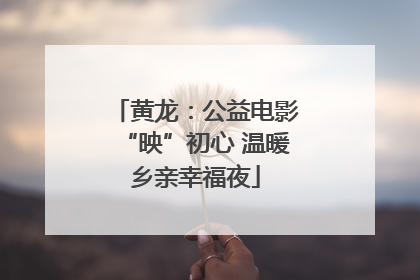 黄龙：公益电影“映”初心 温暖乡亲幸福夜
