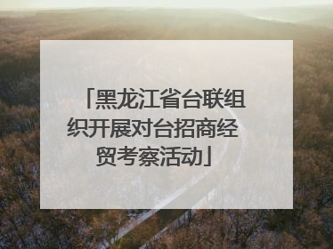 黑龙江省台联组织开展对台招商经贸考察活动