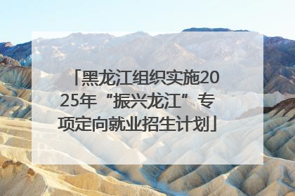 黑龙江组织实施2025年“振兴龙江”专项定向就业招生计划