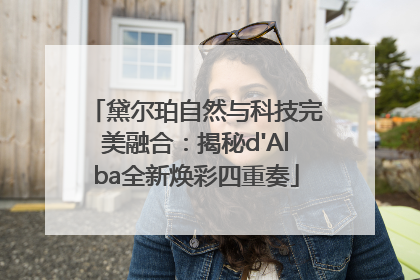 黛尔珀自然与科技完美融合：揭秘d'Alba全新焕彩四重奏