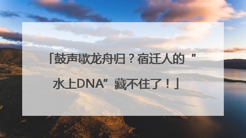 鼓声歇龙舟归？宿迁人的“水上DNA”藏不住了！