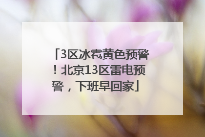 3区冰雹黄色预警！北京13区雷电预警，下班早回家