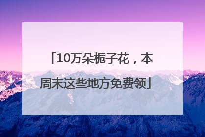 10万朵栀子花，本周末这些地方免费领