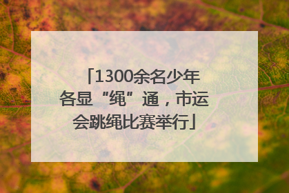 1300余名少年各显“绳”通，市运会跳绳比赛举行