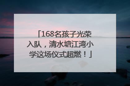 168名孩子光荣入队，清水塘江湾小学这场仪式超燃！