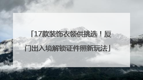 17款装饰衣领供挑选！厦门出入境解锁证件照新玩法