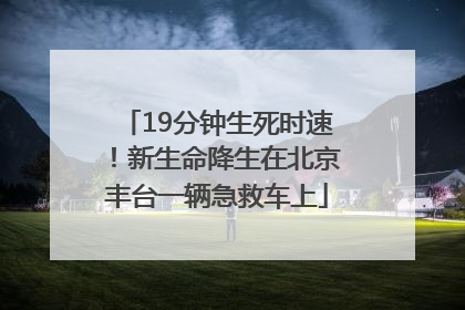 19分钟生死时速！新生命降生在北京丰台一辆急救车上
