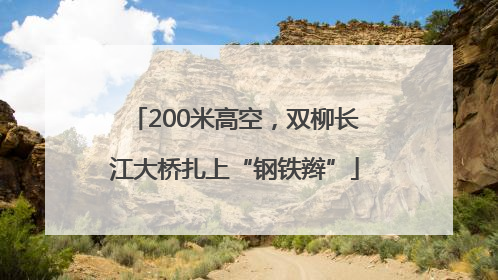 200米高空，双柳长江大桥扎上“钢铁辫”