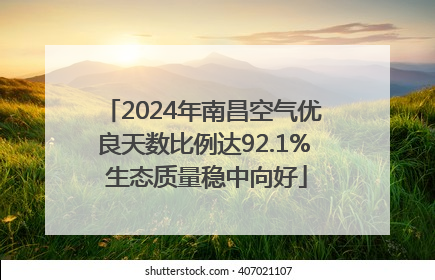 2024年南昌空气优良天数比例达92.1% 生态质量稳中向好