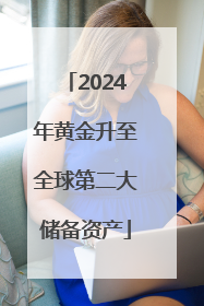 2024年黄金升至全球第二大储备资产