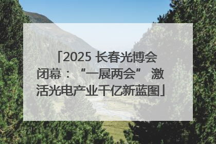 2025 长春光博会闭幕：“一展两会” 激活光电产业千亿新蓝图