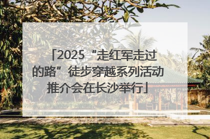 2025“走红军走过的路”徒步穿越系列活动推介会在长沙举行