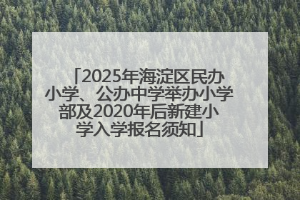 2025年海淀区民办小学、公办中学举办小学部及2020年后新建小学入学报名须知