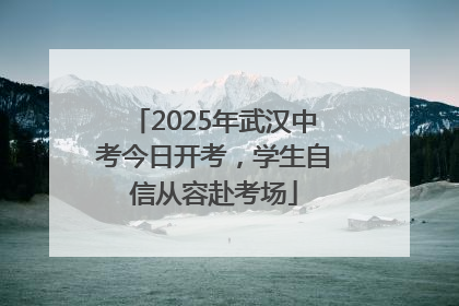 2025年武汉中考今日开考，学生自信从容赴考场