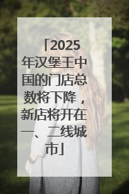 2025年汉堡王中国的门店总数将下降，新店将开在一、二线城市