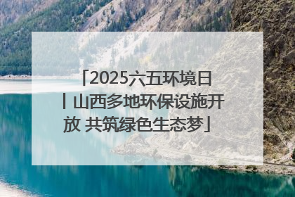 2025六五环境日丨山西多地环保设施开放 共筑绿色生态梦