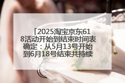 2025淘宝京东618活动开始到结束时间表确定：从5月13号开始到6月18号结束共持续37天附618红包口令及选购攻略一览