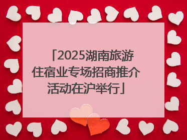 2025湖南旅游住宿业专场招商推介活动在沪举行