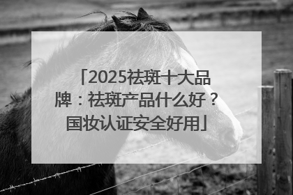 2025祛斑十大品牌：祛斑产品什么好？国妆认证安全好用