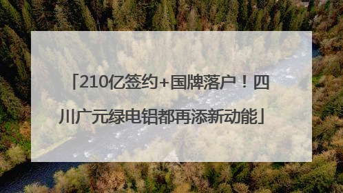 210亿签约+国牌落户！四川广元绿电铝都再添新动能