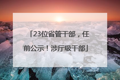 23位省管干部，任前公示！涉厅级干部