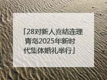 28对新人喜结连理 青岛2025年新时代集体婚礼举行
