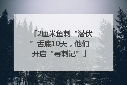 2厘米鱼刺“潜伏”舌底10天，他们开启“寻刺记”