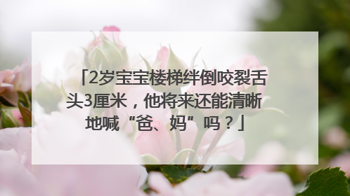 2岁宝宝楼梯绊倒咬裂舌头3厘米，他将来还能清晰地喊“爸、妈”吗？