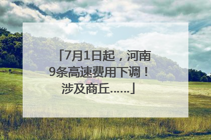 7月1日起，河南9条高速费用下调！涉及商丘……