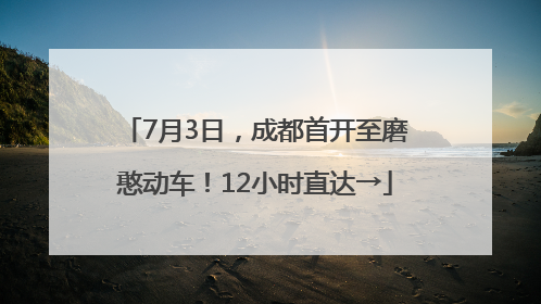 7月3日，成都首开至磨憨动车！12小时直达→